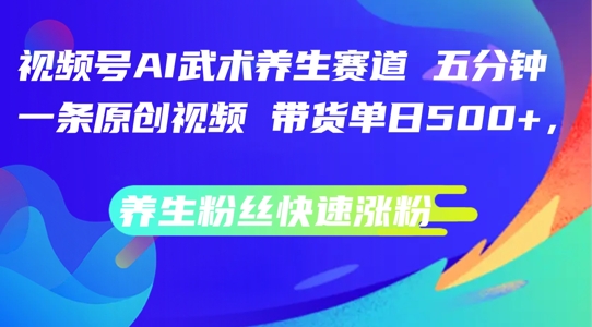 视频号AI武术养生赛道，五分钟一条原创视频，带货单日几张，养生粉丝快速涨粉【揭秘】-第一精品资源库