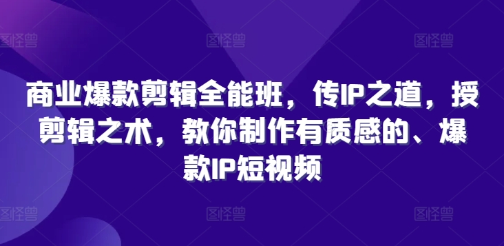 商业爆款剪辑全能班，传IP之道，授剪辑之术，教你制作有质感的、爆款IP短视频-第一精品资源库