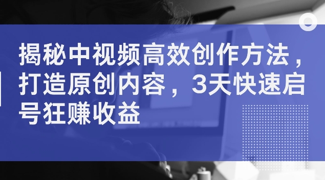 揭秘中视频高效创作方法，打造原创内容，3天快速启号狂赚收益【揭秘】-第一精品资源库