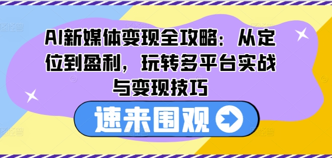 AI新媒体变现全攻略：从定位到盈利，玩转多平台实战与变现技巧-第一精品资源库