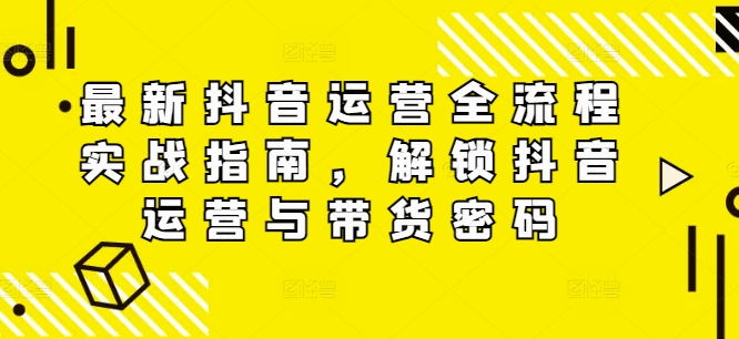最新抖音运营全流程实战指南，解锁抖音运营与带货密码-第一精品资源库