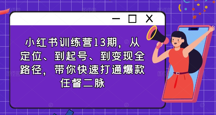 小红书训练营13期，从定位、到起号、到变现全路径，带你快速打通爆款任督二脉-第一精品资源库