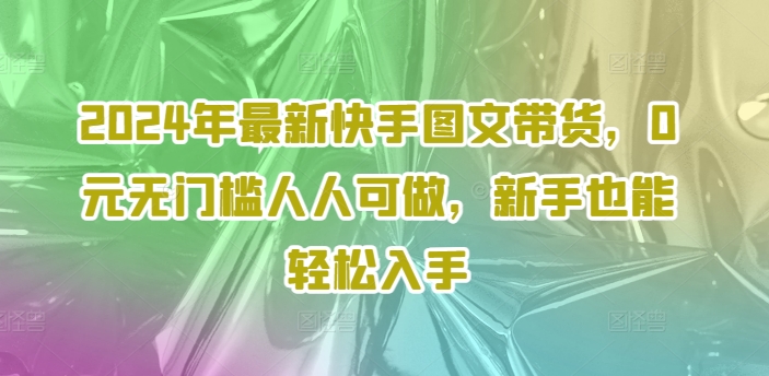 2024年最新快手图文带货，0元无门槛人人可做，新手也能轻松入手-第一精品资源库