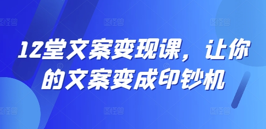 12堂文案变现课，让你的文案变成印钞机-第一精品资源库