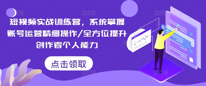 短视频实战训练营，系统掌握账号运营精细操作/全方位提升创作者个人能力-第一精品资源库