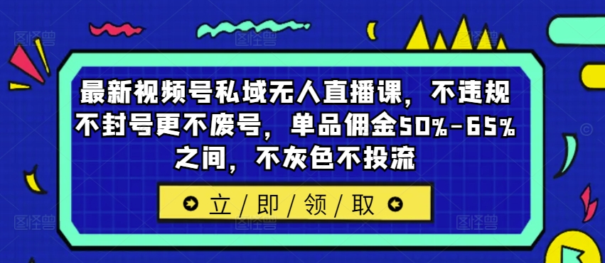 最新视频号私域无人直播课，不违规不封号更不废号，单品佣金50%-65%之间，不灰色不投流-第一精品资源库