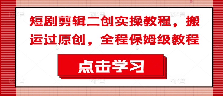 短剧剪辑二创实操教程，搬运过原创，全程保姆级教程-第一精品资源库