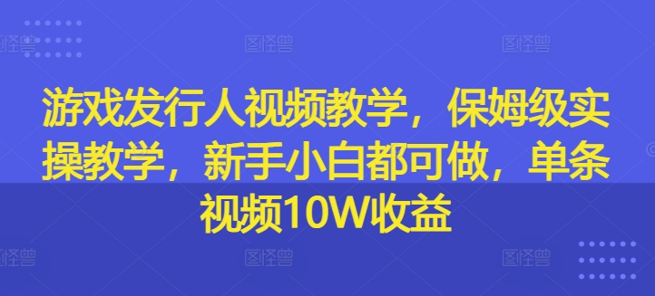 游戏发行人视频教学，保姆级实操教学，新手小白都可做，单条视频10W收益-第一精品资源库