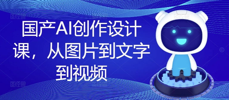 国产AI创作设计课，从图片到文字到视频-第一精品资源库