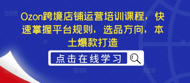 Ozon跨境店铺运营培训课程，快速掌握平台规则，选品方向，本土爆款打造-第一精品资源库