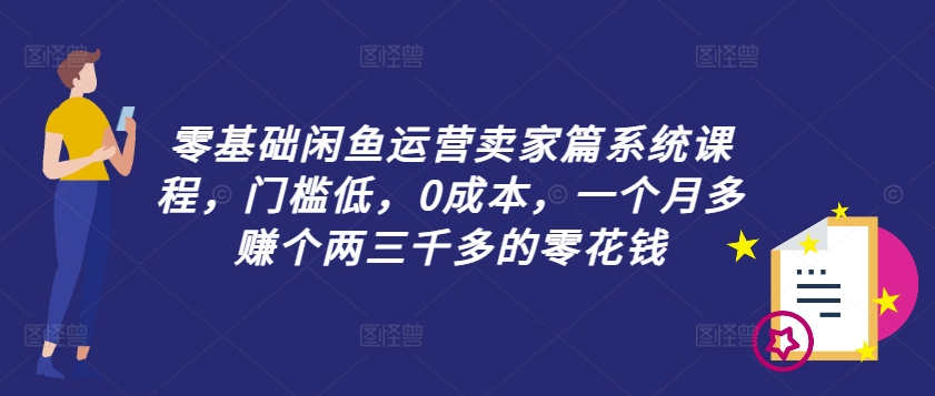 零基础闲鱼运营卖家篇系统课程，门槛低，0成本，一个月多赚个两三千多的零花钱-第一精品资源库