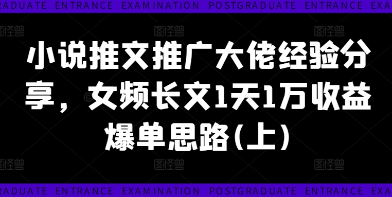 小说推文推广大佬经验分享，女频长文1天1万收益爆单思路(上)-第一精品资源库