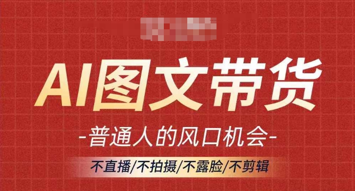 AI图文带货流量新趋势，普通人的风口机会，不直播/不拍摄/不露脸/不剪辑，轻松实现月入过万-第一精品资源库