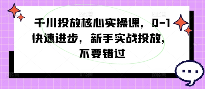 千川投放核心实操课，0-1快速进步，新手实战投放，不要错过-第一精品资源库