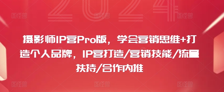 摄影师IP营Pro版，学会营销思维+打造个人品牌，IP营打造/营销技能/流量扶持/合作内推-第一精品资源库