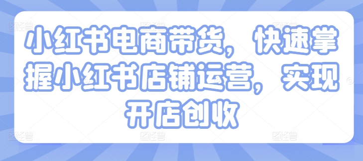 小红书电商带货，快速掌握小红书店铺运营，实现开店创收-第一精品资源库