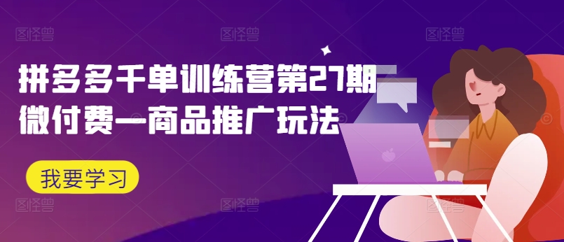 拼多多千单训练营第27期微付费—商品推广玩法-第一精品资源库