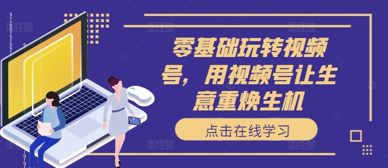 零基础玩转视频号，用视频号让生意重焕生机-第一精品资源库