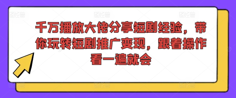 千万播放大佬分享短剧经验，带你玩转短剧推广变现，跟着操作看一遍就会-第一精品资源库