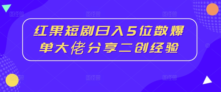 红果短剧日入5位数爆单大佬分享二创经验-第一精品资源库