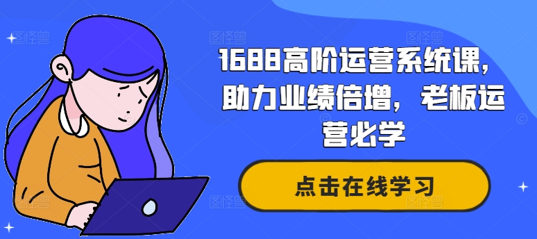 1688高阶运营系统课，助力业绩倍增，老板运营必学-第一精品资源库