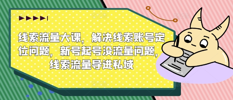 线索流量大课，解决线索账号定位问题，新号起号没流量问题，线索流量导进私域-第一精品资源库