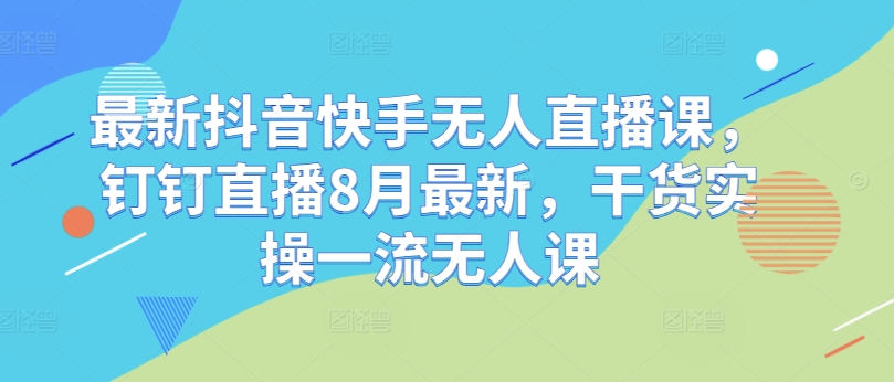 最新抖音快手无人直播课，钉钉直播8月最新，干货实操一流无人课-第一精品资源库