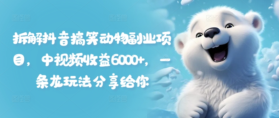 拆解抖音搞笑动物副业项目，中视频收益6000+，一条龙玩法分享给你-第一精品资源库