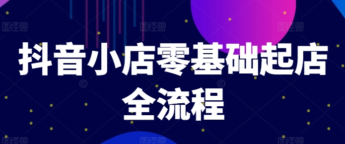 抖音小店零基础起店全流程，快速打造单品爆款技巧、商品卡引流模式与推流算法等-第一精品资源库