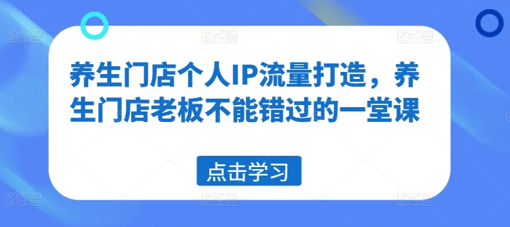 养生门店个人IP流量打造，养生门店老板不能错过的一堂课-第一精品资源库