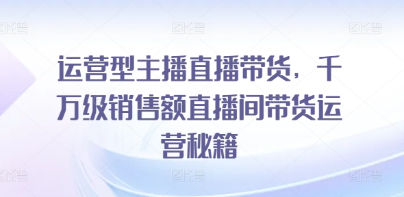 运营型主播直播带货，​千万级销售额直播间带货运营秘籍-第一精品资源库