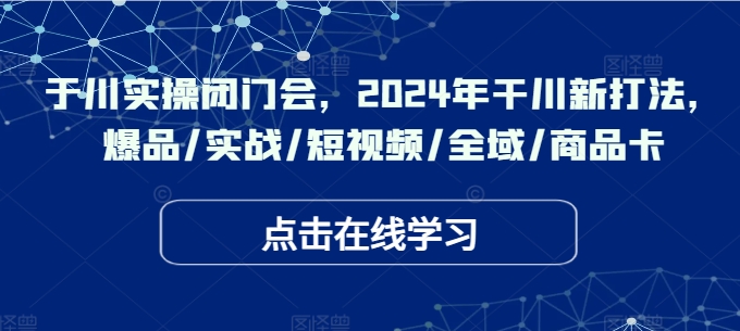 千川实操闭门会，2024年干川新打法，爆品/实战/短视频/全域/商品卡-第一精品资源库