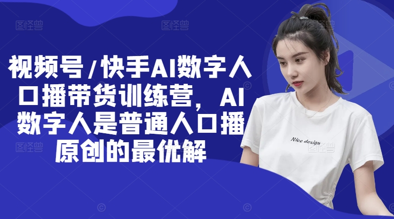 视频号/快手AI数字人口播带货训练营，AI数字人是普通人口播原创的最优解-第一精品资源库