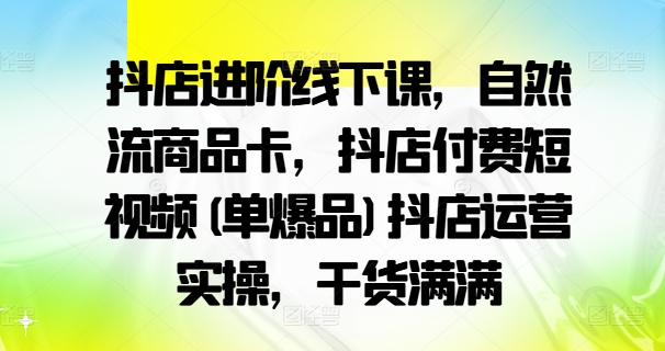 抖店进阶线下课，自然流商品卡，抖店付费短视频(单爆品)抖店运营实操，干货满满-第一精品资源库