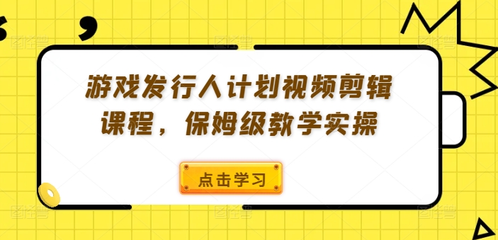 游戏发行人计划视频剪辑课程，保姆级教学实操-第一精品资源库