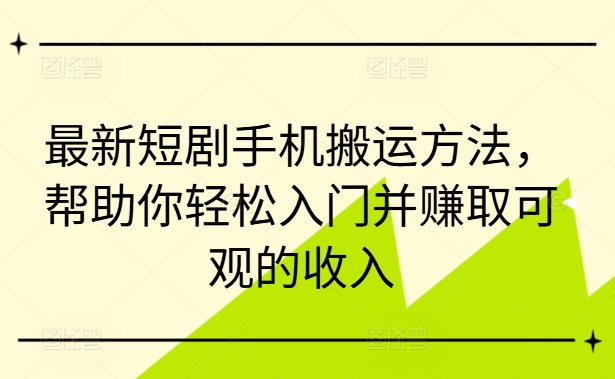 最新短剧手机搬运方法，帮助你轻松入门并赚取可观的收入-第一精品资源库