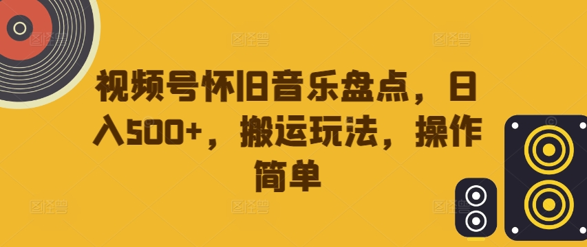 视频号怀旧音乐盘点，日入500+，搬运玩法，操作简单【揭秘】-第一精品资源库