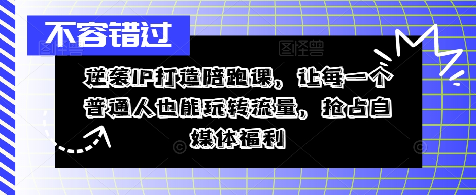 逆袭IP打造陪跑课，让每一个普通人也能玩转流量，抢占自媒体福利-第一精品资源库