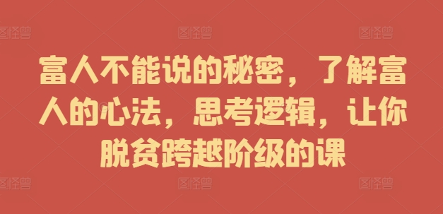 富人不能说的秘密，了解富人的心法，思考逻辑，让你脱贫跨越阶级的课-第一精品资源库