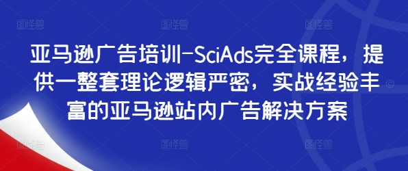 亚马逊广告培训-SciAds完全课程，提供一整套理论逻辑严密，实战经验丰富的亚马逊站内广告解决方案-第一精品资源库