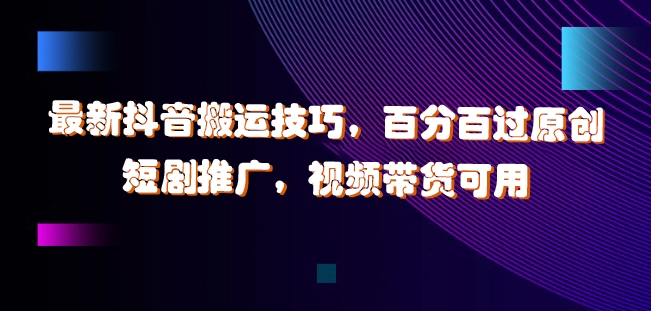 最新抖音搬运技巧，百分百过原创，短剧推广，视频带货可用【揭秘】-第一精品资源库