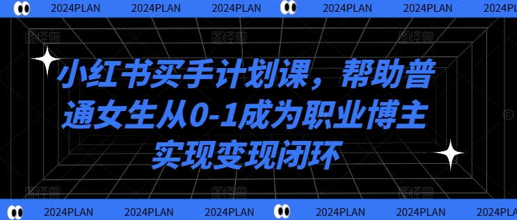 小红书买手计划课，帮助普通女生从0-1成为职业博主实现变现闭环-第一精品资源库
