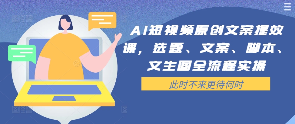 AI短视频原创文案提效课，选题、文案、脚本、文生图全流程实操-第一精品资源库