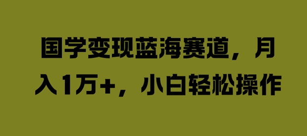 国学变现蓝海赛道，月入1W+，小白轻松操作【揭秘】-第一精品资源库