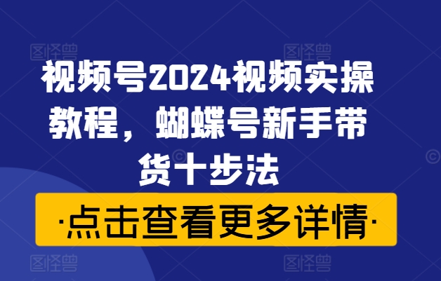 视频号2024视频实操教程，蝴蝶号新手带货十步法-第一精品资源库