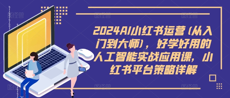 2024AI小红书运营(从入门到大师)，好学好用的人工智能实战应用课，小红书平台策略详解-第一精品资源库