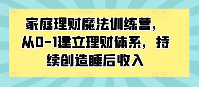 家庭理财魔法训练营，从0-1建立理财体系，持续创造睡后收入-第一精品资源库
