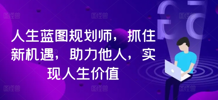 人生蓝图规划师，抓住新机遇，助力他人，实现人生价值-第一精品资源库