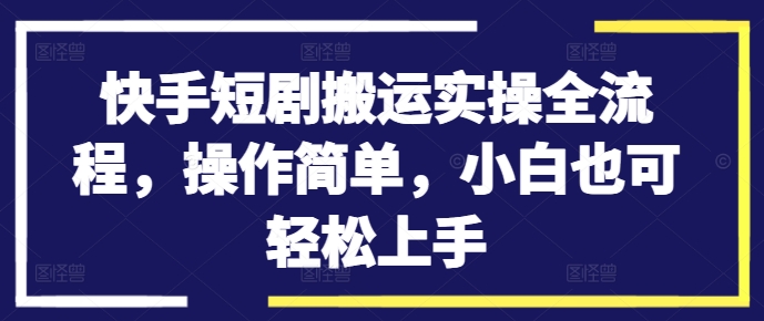 快手短剧搬运实操全流程，操作简单，小白也可轻松上手-第一精品资源库