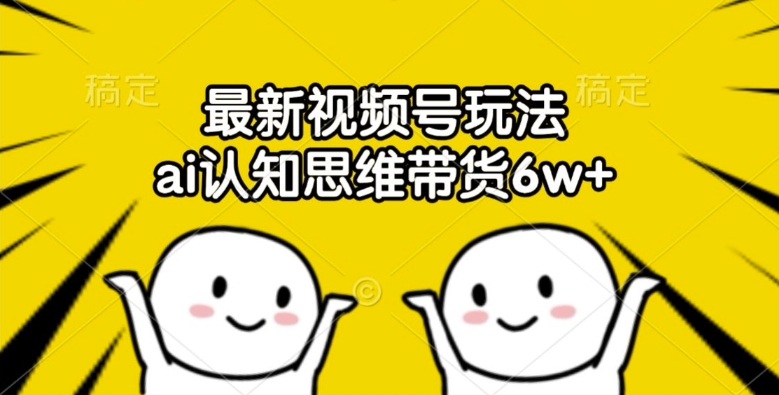 最新视频号玩法，ai认知思维带货6w+【揭秘】-第一精品资源库